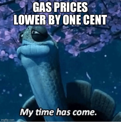My Time Has Come | GAS PRICES LOWER BY ONE CENT | image tagged in my time has come | made w/ Imgflip meme maker