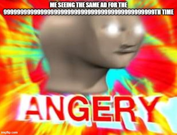 Surreal Angery | ME SEEING THE SAME AD FOR THE 999999999999999999999999999999999999999999999TH TIME | image tagged in surreal angery | made w/ Imgflip meme maker