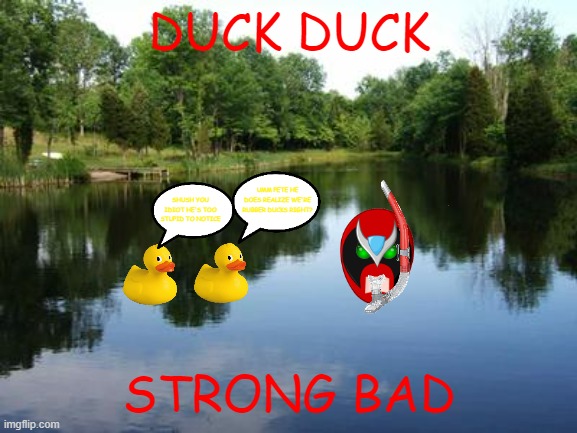 strong bad and the ducks | DUCK DUCK; UMM PETE HE DOES REALIZE WE'RE RUBBER DUCKS RIGHT? SHUSH YOU IDIOT HE'S TOO STUPID TO NOTICE; STRONG BAD | image tagged in on a lake,strong bad,rubber ducks,memes,comedy | made w/ Imgflip meme maker