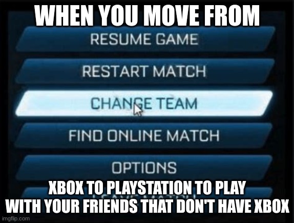 Change Team | WHEN YOU MOVE FROM; XBOX TO PLAYSTATION TO PLAY WITH YOUR FRIENDS THAT DON'T HAVE XBOX | image tagged in change team | made w/ Imgflip meme maker