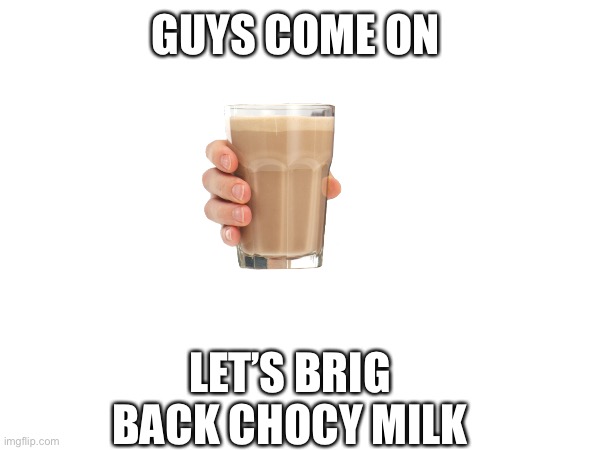 Chocolate milk shall return! | GUYS COME ON; LET’S BRIG BACK CHOCY MILK | image tagged in fun | made w/ Imgflip meme maker