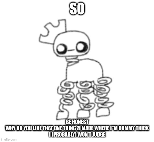 olive tbh (drawn by sock.) | SO; BE HONEST
WHY DO YOU LIKE THAT ONE THING ZI MADE WHERE I''M DUMMY THICK
I (PROBABLY) WON'T JUDGE | image tagged in olive tbh drawn by sock | made w/ Imgflip meme maker