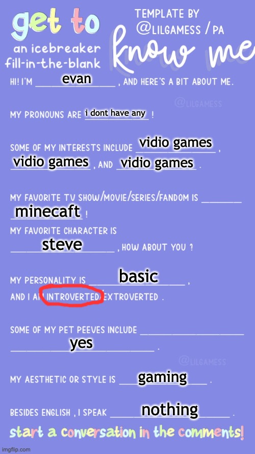 Get to know fill in the blank | evan; i dont have any; vidio games; vidio games; vidio games; minecaft; steve; basic; yes; gaming; nothing | image tagged in get to know fill in the blank | made w/ Imgflip meme maker