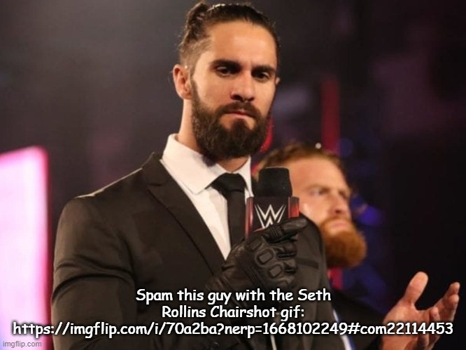 https://imgflip.com/i/70a2ba?nerp=1668102249#com22114453 | Spam this guy with the Seth Rollins Chairshot gif: https://imgflip.com/i/70a2ba?nerp=1668102249#com22114453 | image tagged in seth rollins | made w/ Imgflip meme maker