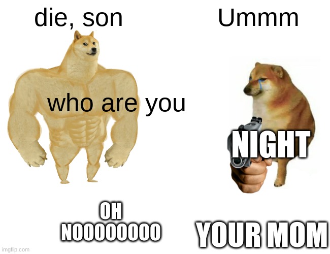 Buff Doge vs. Cheems Meme | die, son; Ummm; who are you; NIGHT; OH NOOOOOOOO; YOUR MOM | image tagged in memes,buff doge vs cheems | made w/ Imgflip meme maker