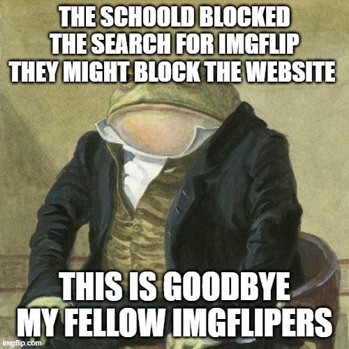 Gentlemen, it is with great pleasure to inform you that | THE SCHOOLD BLOCKED THE SEARCH FOR IMGFLIP THEY MIGHT BLOCK THE WEBSITE; THIS IS GOODBYE MY FELLOW IMGFLIPERS | image tagged in gentlemen it is with great pleasure to inform you that | made w/ Imgflip meme maker