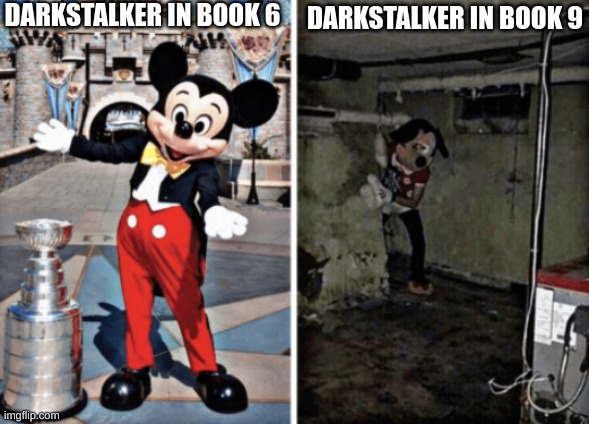 Basement Mickey Mouse | DARKSTALKER IN BOOK 6; DARKSTALKER IN BOOK 9 | image tagged in basement mickey mouse,wof | made w/ Imgflip meme maker