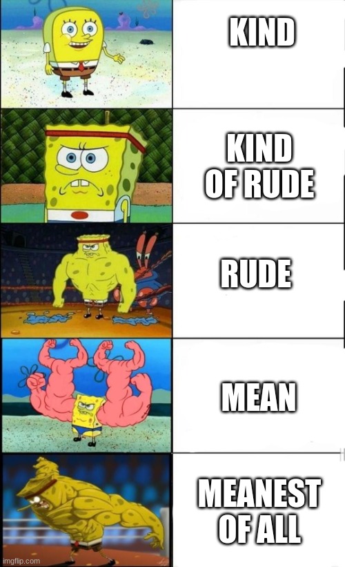 Spongebob Weak vs Strong 5 panels | KIND; KIND OF RUDE; RUDE; MEAN; MEANEST OF ALL | image tagged in spongebob weak vs strong 5 panels | made w/ Imgflip meme maker