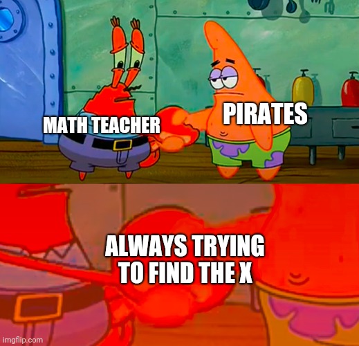Mr Krabs and Patrick shaking hand | MATH TEACHER; PIRATES; ALWAYS TRYING TO FIND THE X | image tagged in mr krabs and patrick shaking hand,school,math,pirate | made w/ Imgflip meme maker