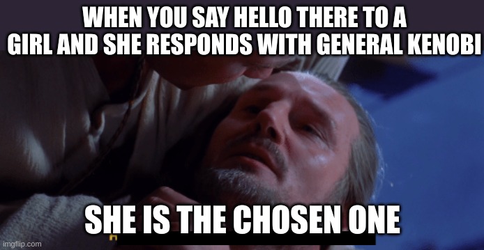 yes | WHEN YOU SAY HELLO THERE TO A GIRL AND SHE RESPONDS WITH GENERAL KENOBI; SHE IS THE CHOSEN ONE | image tagged in he is the chosen one | made w/ Imgflip meme maker