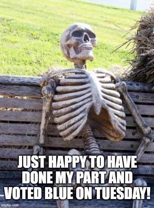 How Many Dead People... | JUST HAPPY TO HAVE DONE MY PART AND VOTED BLUE ON TUESDAY! | image tagged in memes,waiting skeleton | made w/ Imgflip meme maker