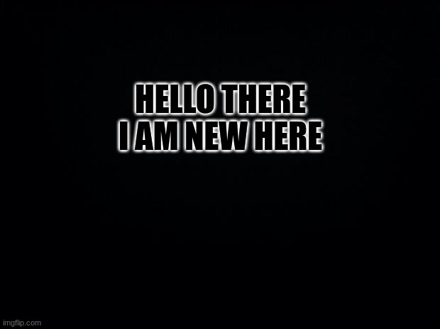 Hello fellow pokemon | HELLO THERE I AM NEW HERE | image tagged in black background | made w/ Imgflip meme maker