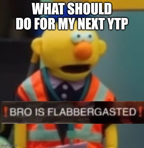 Flabbergasted Yellow Guy | WHAT SHOULD DO FOR MY NEXT YTP | image tagged in flabbergasted yellow guy | made w/ Imgflip meme maker
