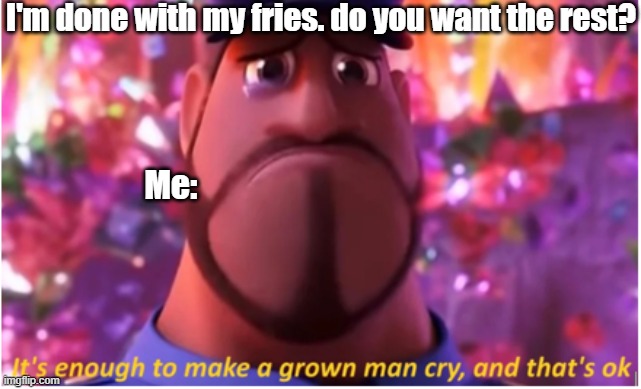dank you | I'm done with my fries. do you want the rest? Me: | image tagged in it's enough to make a grown man cry and that's ok | made w/ Imgflip meme maker