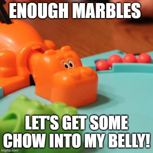 Hunger is my world | ENOUGH MARBLES; LET'S GET SOME CHOW INTO MY BELLY! | image tagged in hungry hungry hippo | made w/ Imgflip meme maker