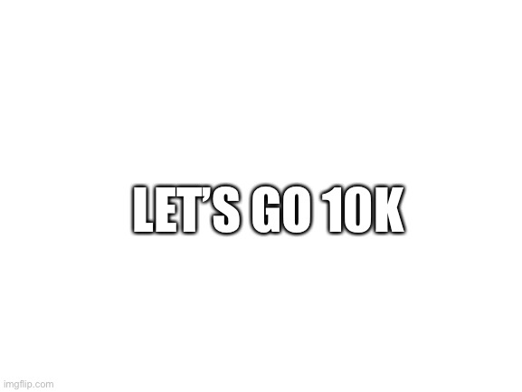 Let’s go 10K |  LET’S GO 10K | image tagged in blank white template,10k,lets go,fun stream | made w/ Imgflip meme maker
