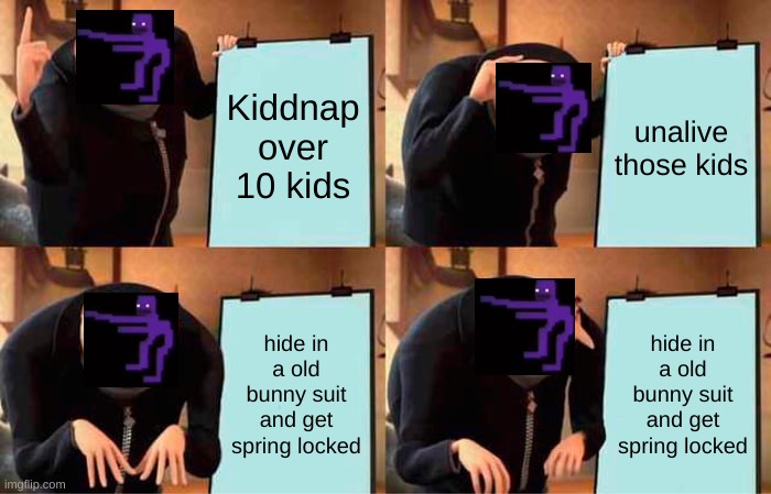 William Afton be like | Kiddnap over 10 kids; unalive those kids; hide in a old bunny suit and get spring locked; hide in a old bunny suit and get spring locked | image tagged in memes,gru's plan | made w/ Imgflip meme maker