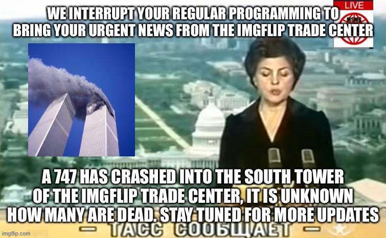 SAVE THE SHREK’S PIZZA | WE INTERRUPT YOUR REGULAR PROGRAMMING TO BRING YOUR URGENT NEWS FROM THE IMGFLIP TRADE CENTER; A 747 HAS CRASHED INTO THE SOUTH TOWER OF THE IMGFLIP TRADE CENTER, IT IS UNKNOWN HOW MANY ARE DEAD. STAY TUNED FOR MORE UPDATES | image tagged in dictator msmg news | made w/ Imgflip meme maker