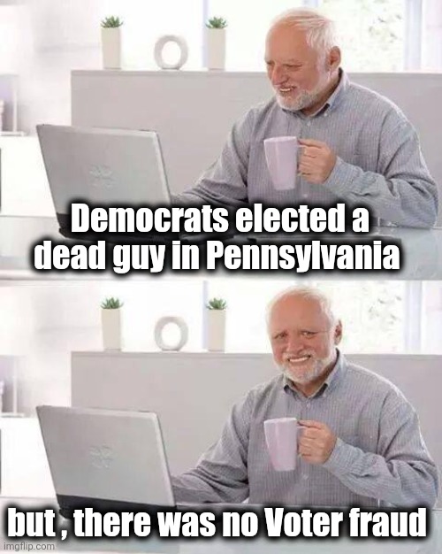 Pennsylvania is the "Keystone" State | Democrats elected a dead guy in Pennsylvania but , there was no Voter fraud | image tagged in memes,hide the pain harold,election fraud,i see dead people,in congress,i want to believe | made w/ Imgflip meme maker
