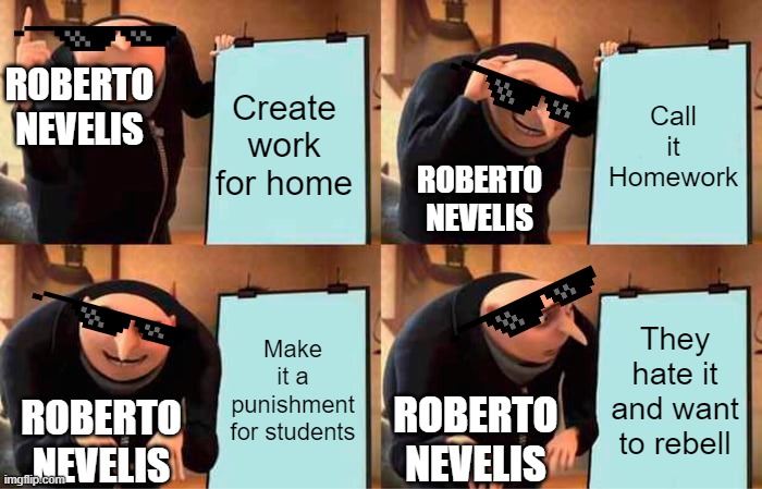 Homework's Creation | Create work for home; Call it Homework; ROBERTO NEVELIS; ROBERTO NEVELIS; Make it a punishment for students; They hate it and want to rebell; ROBERTO NEVELIS; ROBERTO NEVELIS | image tagged in memes,gru's plan | made w/ Imgflip meme maker