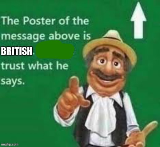 . | image tagged in the poster of the message above is british | made w/ Imgflip meme maker
