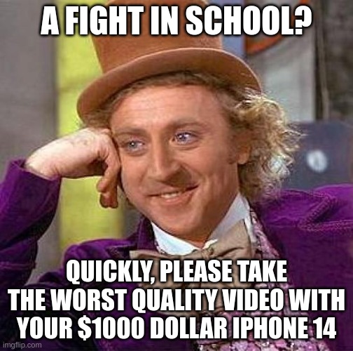 it be like that fr tho... | A FIGHT IN SCHOOL? QUICKLY, PLEASE TAKE THE WORST QUALITY VIDEO WITH YOUR $1000 DOLLAR IPHONE 14 | image tagged in memes,creepy condescending wonka,fights,school,iphone | made w/ Imgflip meme maker