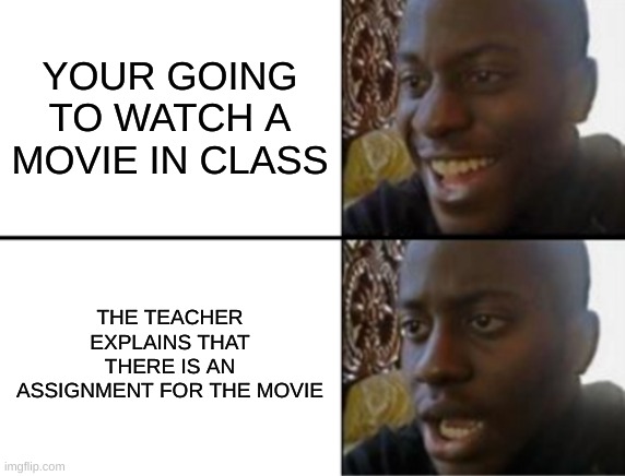 Oh yeah! Oh no... |  YOUR GOING TO WATCH A MOVIE IN CLASS; THE TEACHER EXPLAINS THAT THERE IS AN ASSIGNMENT FOR THE MOVIE | image tagged in oh yeah oh no,school,movie,unlucky,meme | made w/ Imgflip meme maker