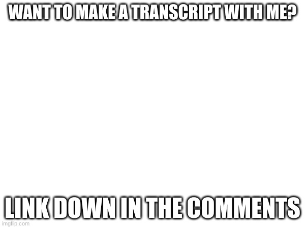 WANT TO MAKE A TRANSCRIPT WITH ME? LINK DOWN IN THE COMMENTS | image tagged in stop reading the tags,you are cursed reading the tags,hello | made w/ Imgflip meme maker