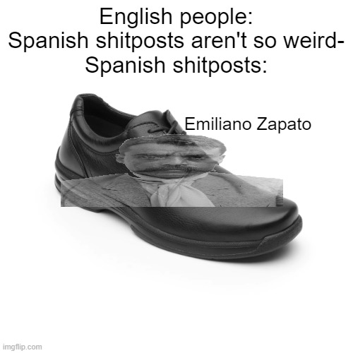 omfg did i seriously wasted time editing Emiliano Zapato | English people: Spanish shitposts aren't so weird-
Spanish shitposts:; Emiliano Zapato | image tagged in memes,shitposts | made w/ Imgflip meme maker