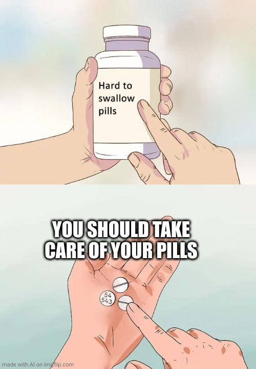 Hard To Swallow Pills | YOU SHOULD TAKE CARE OF YOUR PILLS | image tagged in memes,hard to swallow pills | made w/ Imgflip meme maker