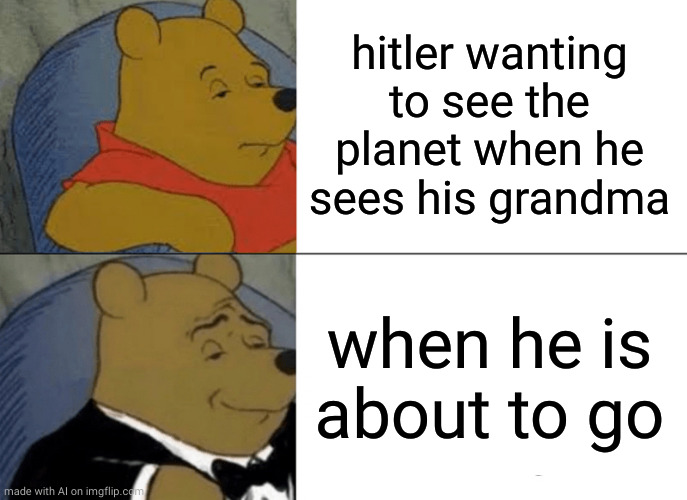 Tuxedo Winnie The Pooh Meme | hitler wanting to see the planet when he sees his grandma; when he is about to go | image tagged in memes,tuxedo winnie the pooh | made w/ Imgflip meme maker