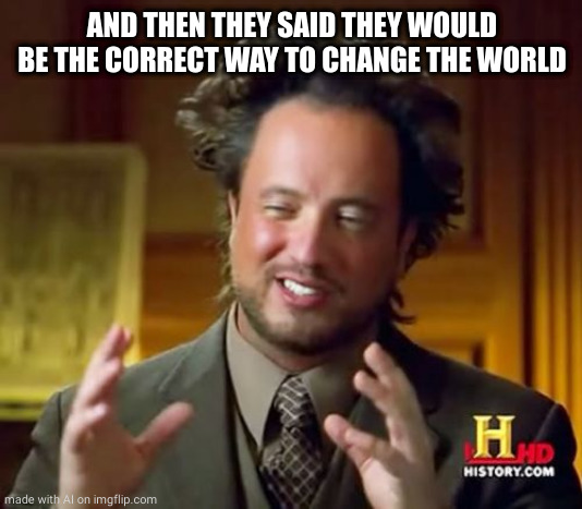 Ancient Aliens | AND THEN THEY SAID THEY WOULD BE THE CORRECT WAY TO CHANGE THE WORLD | image tagged in memes,ancient aliens | made w/ Imgflip meme maker