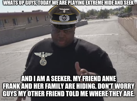 Hide and seek be like: | WHATS UP GUYS, TODAY WE ARE PLAYING EXTREME HIDE AND SEEK; AND I AM A SEEKER. MY FRIEND ANNE FRANK AND HER FAMILY ARE HIDING. DON'T WORRY GUYS MY OTHER FRIEND TOLD ME WHERE THEY ARE. | image tagged in edp445 | made w/ Imgflip meme maker