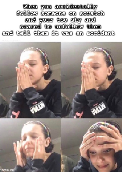 Happens all the time to me *cry* same thing with when you accidentally unfollow your friend or someone * CRY* | When you accidentally follow someone on scratch and your too shy and scared to unfollow them and tell them it was an accident | image tagged in blank white template,millie bobby brown,stressed noises | made w/ Imgflip meme maker