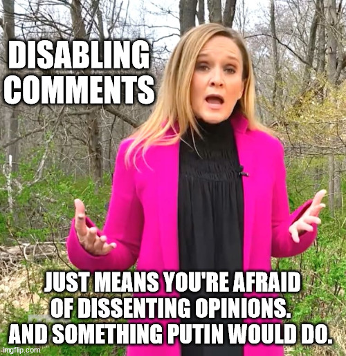 Samantha Bee Whines | DISABLING COMMENTS JUST MEANS YOU'RE AFRAID OF DISSENTING OPINIONS.  AND SOMETHING PUTIN WOULD DO. | image tagged in samantha bee whines | made w/ Imgflip meme maker