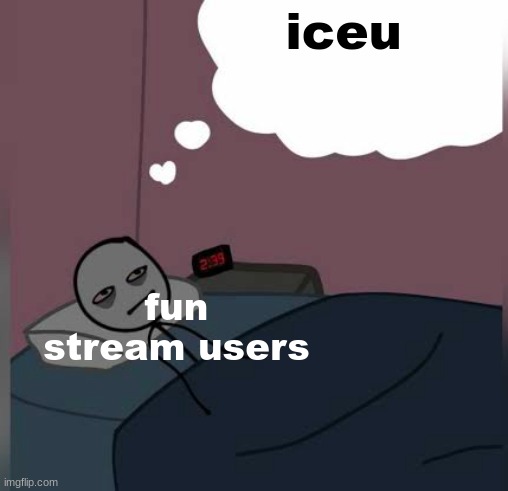 Real | iceu; fun stream users | image tagged in pov me when | made w/ Imgflip meme maker