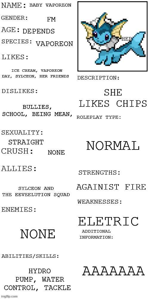 (Updated) Roleplay OC showcase | BABY VAPOREON; FM; DEPENDS; VAPOREON; ICE CREAM, VAPOREON DAY, SYLCEON, HER FRIENDS; SHE LIKES CHIPS; BULLIES, SCHOOL, BEING MEAN, NORMAL; STRAIGHT; NONE; AGAINIST FIRE; SYLCEON AND THE EEVEELUTION SQUAD; ELETRIC; NONE; AAAAAAA; HYDRO PUMP, WATER CONTROL, TACKLE | image tagged in updated roleplay oc showcase | made w/ Imgflip meme maker