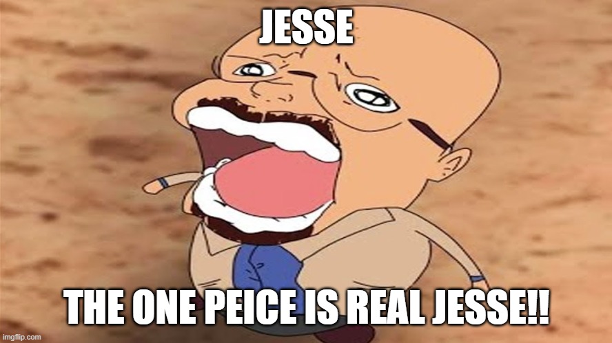 heisenburg | JESSE; THE ONE PEICE IS REAL JESSE!! | image tagged in breaking bad,jesse pinkman,walter white,heisenberg | made w/ Imgflip meme maker