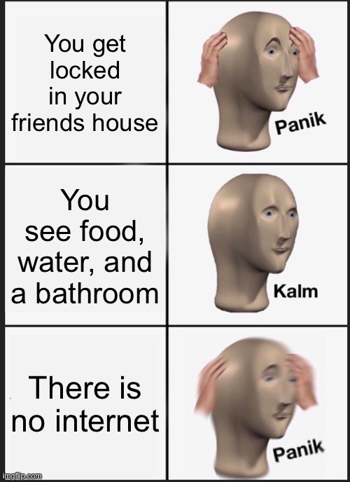 Panik Kalm Panik | You get locked in your friends house; You see food, water, and a bathroom; There is no internet | image tagged in memes,panik kalm panik | made w/ Imgflip meme maker