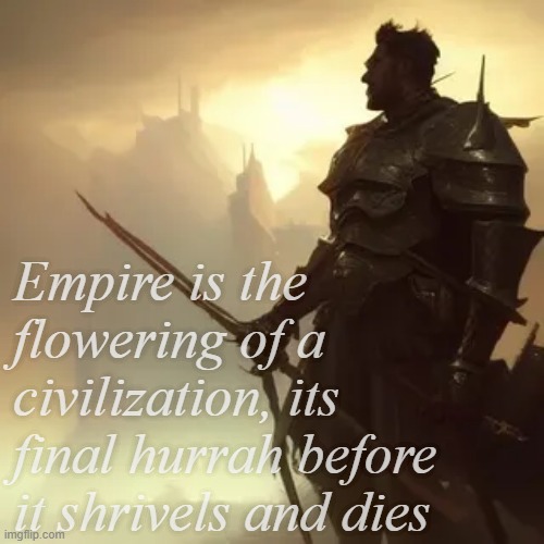 >Radical idea of the week | Empire is the flowering of a civilization, its final hurrah before it shrivels and dies | image tagged in rmk,america | made w/ Imgflip meme maker