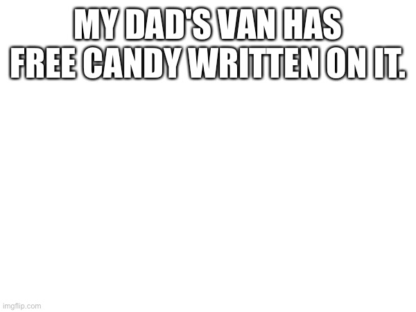 MY DAD'S VAN HAS FREE CANDY WRITTEN ON IT. | made w/ Imgflip meme maker