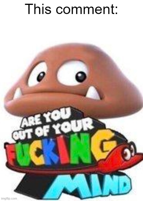 Are You Out Of Your Mind? | This comment: | image tagged in are you out of your mind | made w/ Imgflip meme maker