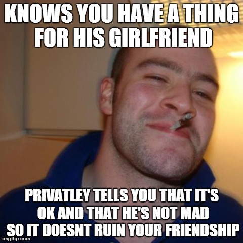 Good Guy Greg Meme | KNOWS YOU HAVE A THING FOR HIS GIRLFRIEND PRIVATLEY TELLS YOU THAT IT'S OK AND THAT HE'S NOT MAD SO IT DOESNT RUIN YOUR FRIENDSHIP | image tagged in memes,good guy greg,AdviceAnimals | made w/ Imgflip meme maker