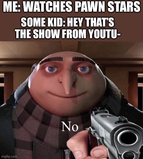 P | ME: WATCHES PAWN STARS; SOME KID: HEY THAT’S THE SHOW FROM YOUTU-; No | image tagged in gru gun,pawn stars,youtuber,youtube | made w/ Imgflip meme maker