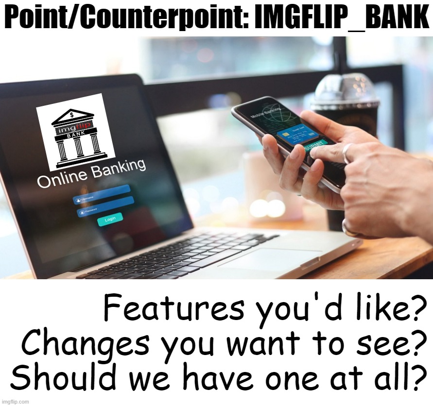 Open POINT/COUNTERPOINT discussion in advance of writing the IMGFLIP_BANK bill. | Point/Counterpoint: IMGFLIP_BANK; Features you'd like? Changes you want to see? Should we have one at all? | image tagged in imgflip_bank online banking,blank white template,imgflip_bank,bank,bill,point counterpoint | made w/ Imgflip meme maker