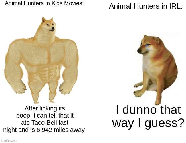 Buff Doge vs. Cheems | Animal Hunters in Kids Movies:; Animal Hunters in IRL:; After licking its poop, I can tell that it ate Taco Bell last night and is 6.942 miles away; I dunno that way I guess? | image tagged in memes,buff doge vs cheems,dank memes,funny,lol so funny | made w/ Imgflip meme maker