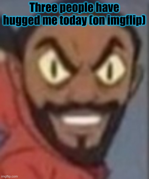 goofy ass | Three people have hugged me today (on imgflip) | image tagged in goofy ass | made w/ Imgflip meme maker