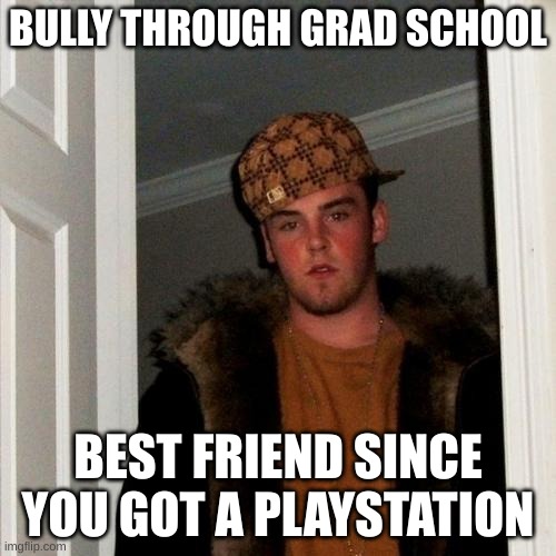 Scumbag Steve Meme | BULLY THROUGH GRAD SCHOOL; BEST FRIEND SINCE YOU GOT A PLAYSTATION | image tagged in memes,scumbag steve | made w/ Imgflip meme maker