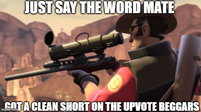 Team Fortress 2 Sniper | JUST SAY THE WORD MATE GOT A CLEAN SHORT ON THE UPVOTE BEGGARS | image tagged in team fortress 2 sniper | made w/ Imgflip meme maker