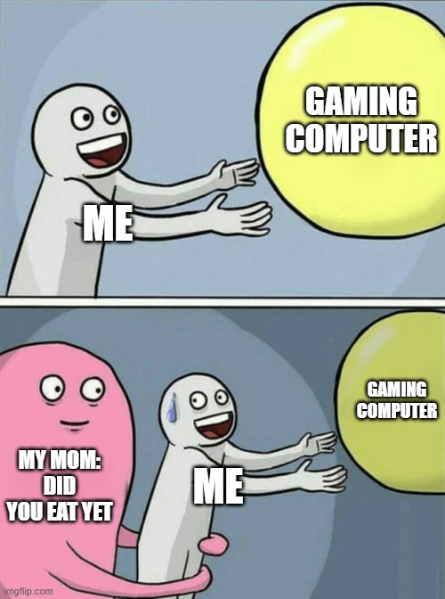 ngl | GAMING COMPUTER; ME; GAMING COMPUTER; MY MOM: DID YOU EAT YET; ME | image tagged in memes,running away balloon | made w/ Imgflip meme maker